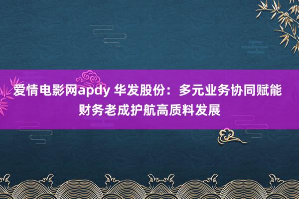 爱情电影网apdy 华发股份：多元业务协同赋能 财务老成护航高质料发展