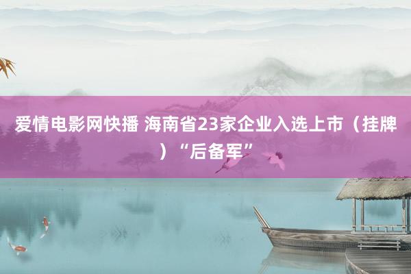 爱情电影网快播 海南省23家企业入选上市（挂牌）“后备军”