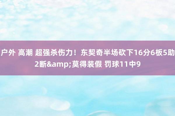 户外 高潮 超强杀伤力！东契奇半场砍下16分6板5助2断&莫得装假 罚球11中9