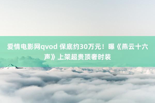 爱情电影网qvod 保底约30万元！曝《燕云十六声》上架超贵顶奢时装