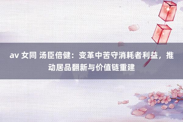 av 女同 汤臣倍健：变革中苦守消耗者利益，推动居品翻新与价值链重建