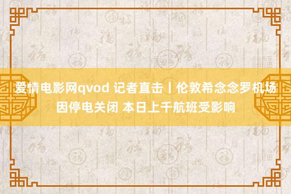 爱情电影网qvod 记者直击丨伦敦希念念罗机场因停电关闭 本日上千航班受影响