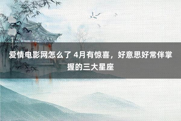爱情电影网怎么了 4月有惊喜，好意思好常伴掌握的三大星座
