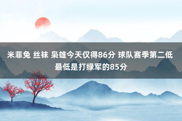米菲兔 丝袜 枭雄今天仅得86分 球队赛季第二低 最低是打绿军的85分