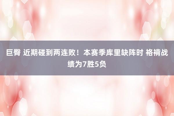 巨臀 近期碰到两连败！本赛季库里缺阵时 袼褙战绩为7胜5负