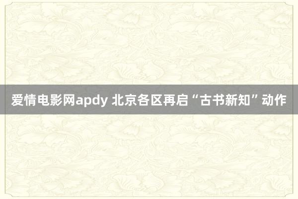 爱情电影网apdy 北京各区再启“古书新知”动作