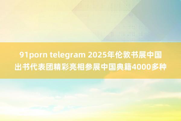 91porn telegram 2025年伦敦书展中国出书代表团精彩亮相参展中国典籍4000多种