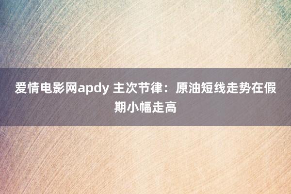 爱情电影网apdy 主次节律：原油短线走势在假期小幅走高