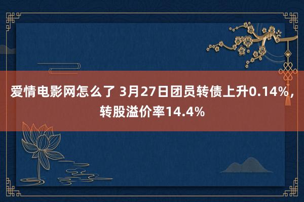 爱情电影网怎么了 3月27日团员转债上升0.14%，转股溢价率14.4%