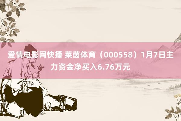 爱情电影网快播 莱茵体育（000558）1月7日主力资金净买入6.76万元