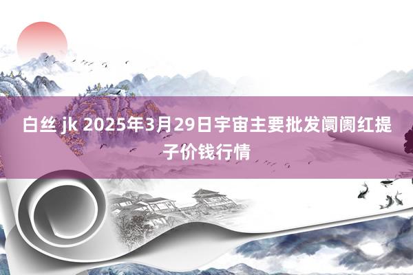 白丝 jk 2025年3月29日宇宙主要批发阛阓红提子价钱行情