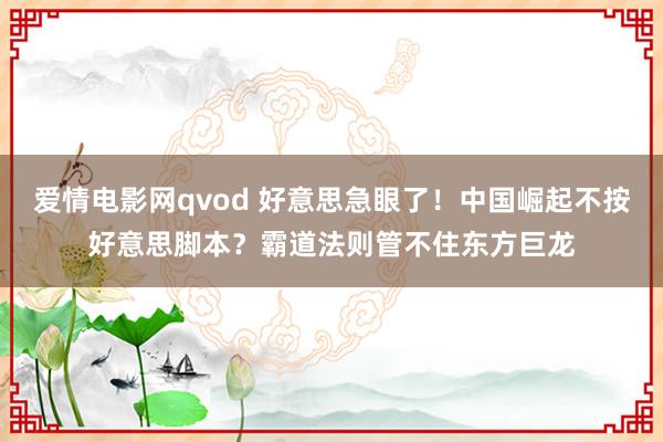 爱情电影网qvod 好意思急眼了！中国崛起不按好意思脚本？霸道法则管不住东方巨龙