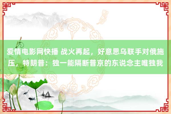 爱情电影网快播 战火再起，好意思乌联手对俄施压，特朗普：独一能隔断普京的东说念主唯独我