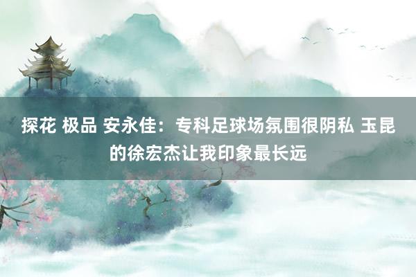 探花 极品 安永佳：专科足球场氛围很阴私 玉昆的徐宏杰让我印象最长远