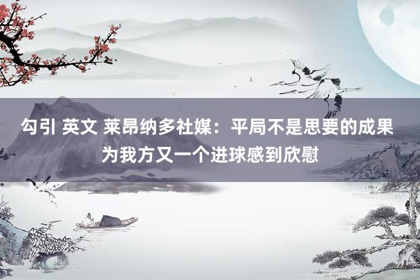 勾引 英文 莱昂纳多社媒：平局不是思要的成果 为我方又一个进球感到欣慰