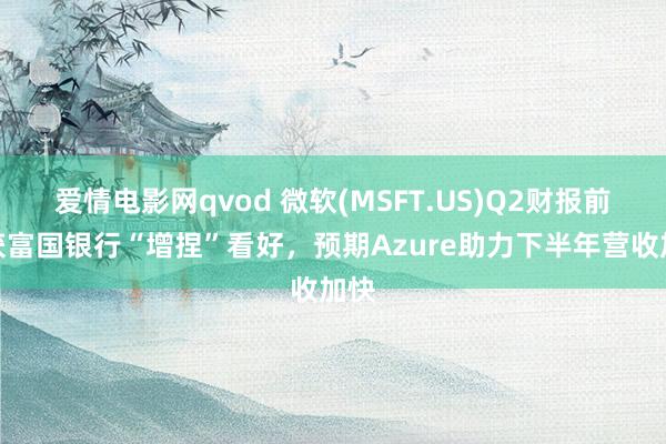 爱情电影网qvod 微软(MSFT.US)Q2财报前夜获富国银行“增捏”看好，预期Azure助力下半年营收加快