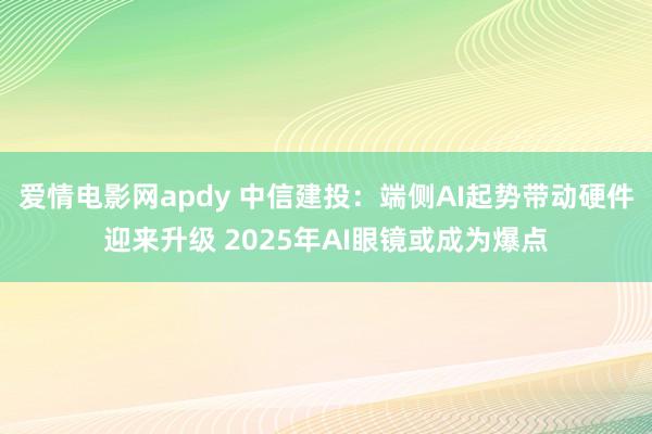 爱情电影网apdy 中信建投：端侧AI起势带动硬件迎来升级 2025年AI眼镜或成为爆点
