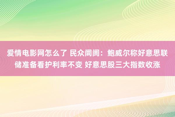 爱情电影网怎么了 民众阛阓：鲍威尔称好意思联储准备看护利率不变 好意思股三大指数收涨