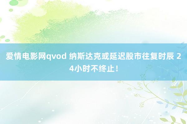 爱情电影网qvod 纳斯达克或延迟股市往复时辰 24小时不终止！