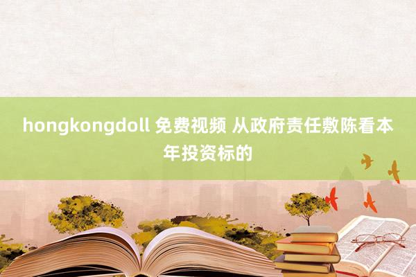 hongkongdoll 免费视频 从政府责任敷陈看本年投资标的