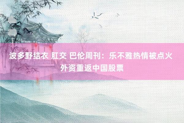 波多野结衣 肛交 巴伦周刊：乐不雅热情被点火 外资重返中国股票