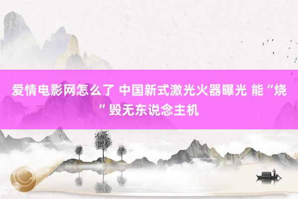 爱情电影网怎么了 中国新式激光火器曝光 能“烧”毁无东说念主机