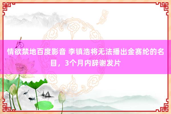 情欲禁地百度影音 李镇浩将无法播出金赛纶的名目，3个月内辞谢发片
