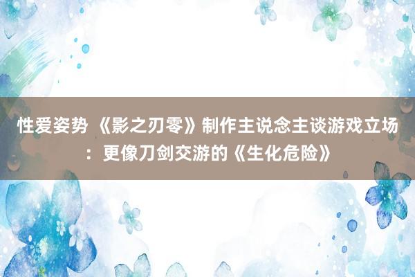 性爱姿势 《影之刃零》制作主说念主谈游戏立场：更像刀剑交游的《生化危险》