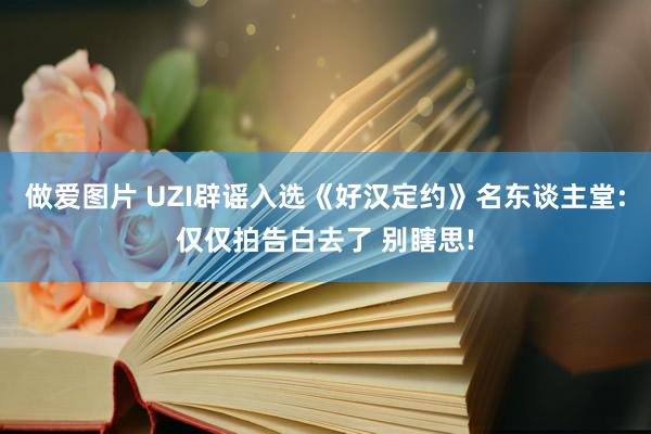 做爱图片 UZI辟谣入选《好汉定约》名东谈主堂:仅仅拍告白去了 别瞎思!