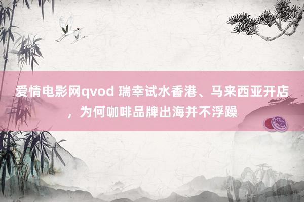 爱情电影网qvod 瑞幸试水香港、马来西亚开店，为何咖啡品牌出海并不浮躁