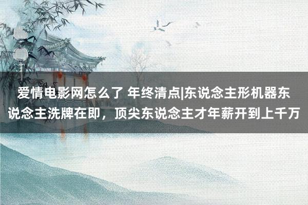 爱情电影网怎么了 年终清点|东说念主形机器东说念主洗牌在即，顶尖东说念主才年薪开到上千万