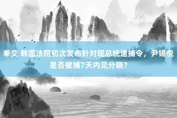 拳交 韩国法院初次发布针对现总统逮捕令，尹锡悦是否被捕7天内见分晓？
