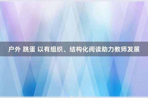 户外 跳蛋 以有组织、结构化阅读助力教师发展