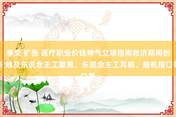 拳交 扩张 医疗职业价钱神气立项指南救济期间创新 触及东说念主工腹黑、东说念主工耳蜗、脑机接口等