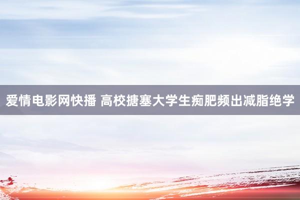 爱情电影网快播 高校搪塞大学生痴肥频出减脂绝学