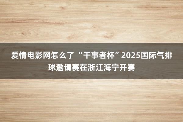 爱情电影网怎么了 “干事者杯”2025国际气排球邀请赛在浙江海宁开赛