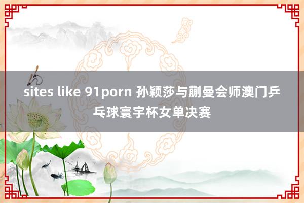 sites like 91porn 孙颖莎与蒯曼会师澳门乒乓球寰宇杯女单决赛