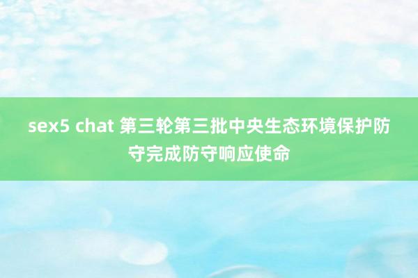 sex5 chat 第三轮第三批中央生态环境保护防守完成防守响应使命
