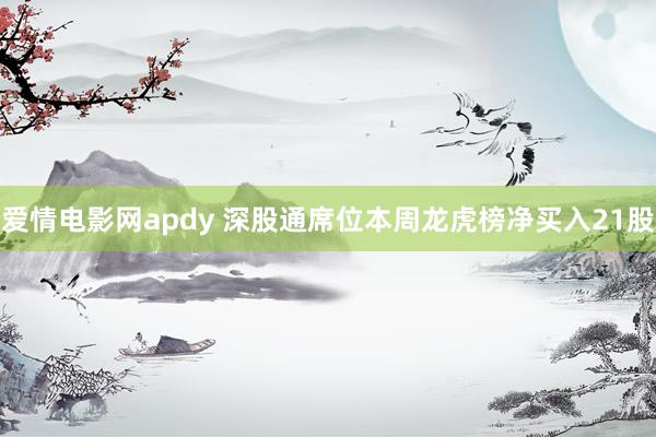 爱情电影网apdy 深股通席位本周龙虎榜净买入21股