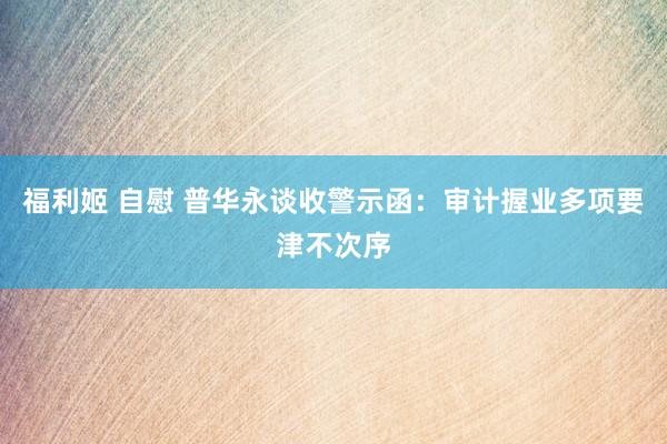 福利姬 自慰 普华永谈收警示函：审计握业多项要津不次序