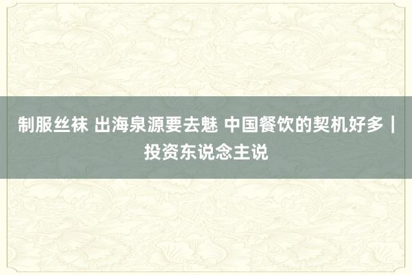 制服丝袜 出海泉源要去魅 中国餐饮的契机好多｜投资东说念主说