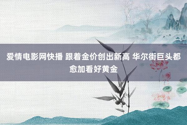 爱情电影网快播 跟着金价创出新高 华尔街巨头都愈加看好黄金