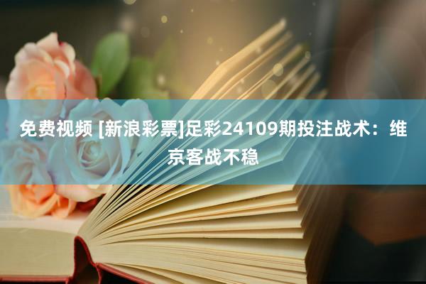 免费视频 [新浪彩票]足彩24109期投注战术：维京客战不稳