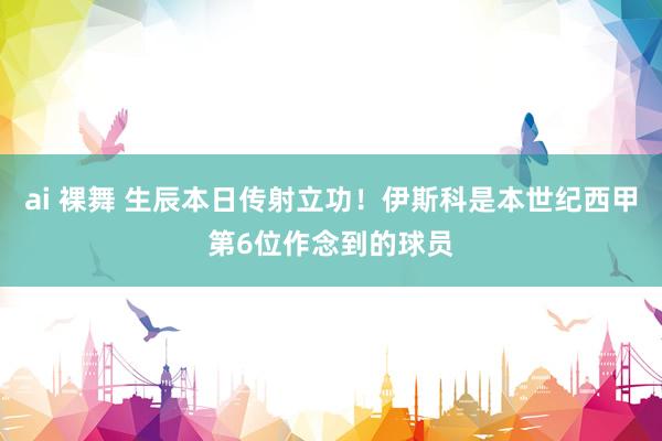 ai 裸舞 生辰本日传射立功！伊斯科是本世纪西甲第6位作念到的球员