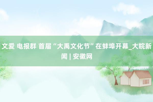 文爱 电报群 首届“大禹文化节”在蚌埠开幕_大皖新闻 | 安徽网