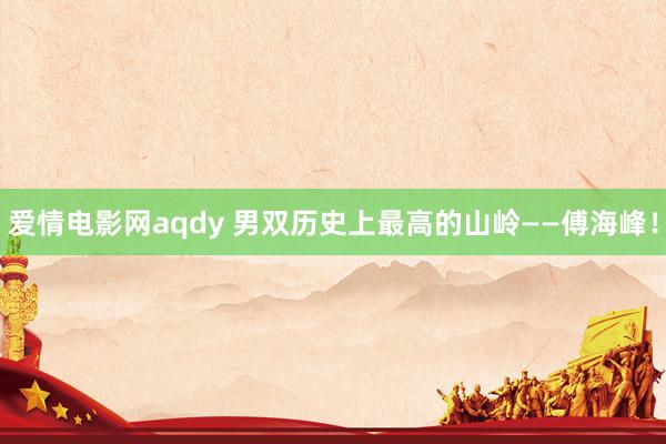 爱情电影网aqdy 男双历史上最高的山岭——傅海峰！